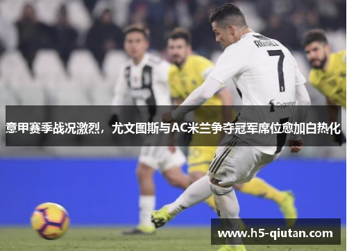 意甲赛季战况激烈，尤文图斯与AC米兰争夺冠军席位愈加白热化
